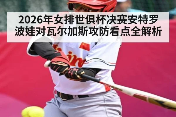 2026年女排世俱杯决赛安特罗波娃对瓦尔加斯攻防看点全解析