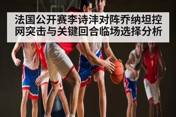 法国公开赛李诗沣对阵乔纳坦控网突击与关键回合临场选择分析